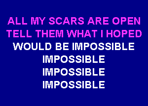 ALL MY SCARS ARE OPEN
TELL THEM WHAT I HOPED
WOULD BE IMPOSSIBLE
IMPOSSIBLE
IMPOSSIBLE
IMPOSSIBLE