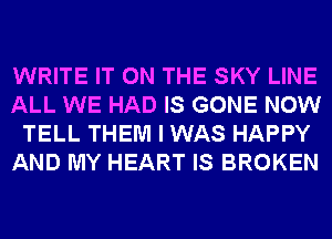 WRITE IT ON THE SKY LINE
ALL WE HAD IS GONE NOW
TELL THEM I WAS HAPPY
AND MY HEART IS BROKEN