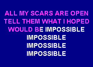 ALL MY SCARS ARE OPEN
TELL THEM WHAT I HOPED
WOULD BE IMPOSSIBLE
IMPOSSIBLE
IMPOSSIBLE
IMPOSSIBLE