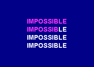 IMPOSSIBLE
IMPOSSIBLE

IMPOSSIBLE
IMPOSSIBLE