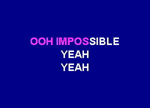 OOH IMPOSSIBLE

YEAH
YEAH
