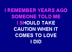 I REMEMBER YEARS AGO
SOMEONE TOLD ME
I SHOULD TAKE
CAUTION WHEN IT
COMES TO LOVE
I DID