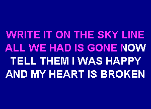 WRITE IT ON THE SKY LINE
ALL WE HAD IS GONE NOW
TELL THEM I WAS HAPPY
AND MY HEART IS BROKEN