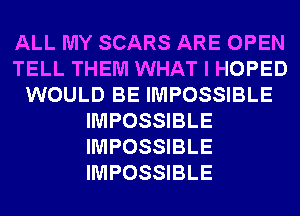 ALL MY SCARS ARE OPEN
TELL THEM WHAT I HOPED
WOULD BE IMPOSSIBLE
IMPOSSIBLE
IMPOSSIBLE
IMPOSSIBLE