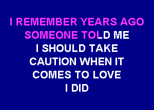 I REMEMBER YEARS AGO
SOMEONE TOLD ME
I SHOULD TAKE
CAUTION WHEN IT
COMES TO LOVE
I DID