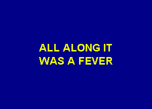 ALL ALONG IT

WAS A FEVER