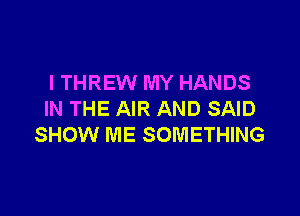 I THREW MY HANDS

IN THE AIR AND SAID
SHOW ME SOMETHING