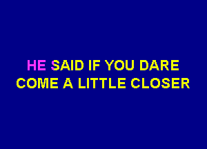 HE SAID IF YOU DARE

COME A LITTLE CLOSER