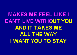 MAKES ME FEEL LIKE I
CAN'T LIVE WITHOUT YOU
AND IT TAKES ME
ALL THE WAY
I WANT YOU TO STAY