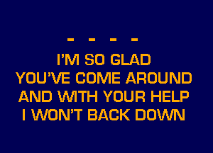 I'M SO GLAD
YOU'VE COME AROUND
AND WITH YOUR HELP

I WON'T BACK DOWN
