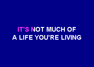 IT'S NOT MUCH OF

A LIFE YOU'RE LIVING