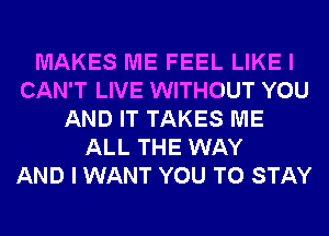 MAKES ME FEEL LIKE I
CAN'T LIVE WITHOUT YOU
AND IT TAKES ME
ALL THE WAY
AND I WANT YOU TO STAY