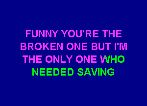 FUNNY YOU'RE THE
BROKEN ONE BUT I'M
THE ONLY ONE WHO

NEEDED SAVING