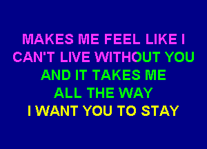 MAKES ME FEEL LIKE I
CAN'T LIVE WITHOUT YOU
AND IT TAKES ME
ALL THE WAY
I WANT YOU TO STAY