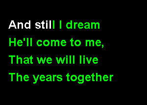 And still I dream
He'll come to me,

That we will live
The years together