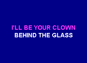 I'LL BE YOUR CLOWN

BEHIND THE GLASS