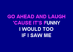 G0 AHEAD AND LAUGH
'CAUSE IT'S FUNNY

IWOULD T00
IF I SAW ME