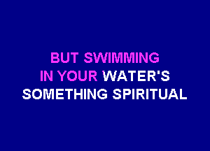 BUT SWIMMING

IN YOUR WATER'S
SOMETHING SPIRITUAL