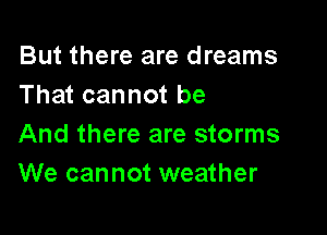 But there are dreams
That cannot be

And there are storms
We cannot weather