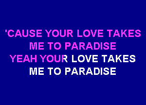 'CAUSE YOUR LOVE TAKES
ME TO PARADISE
YEAH YOUR LOVE TAKES
ME TO PARADISE