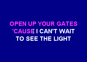 OPEN UP YOUR GATES

'CAUSE I CAN'T WAIT
TO SEE THE LIGHT