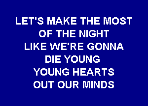 LET'S MAKE THE MOST
OF THE NIGHT
LIKE WE'RE GONNA
DIE YOUNG
YOUNG HEARTS
OUT OUR MINDS