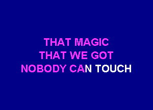 THAT MAGIC

THAT WE GOT
NOBODY CAN TOUCH