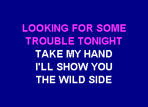 LOOKING FOR SOME
TROUBLE TONIGHT
TAKE MY HAND
I'LL SHOW YOU
THE WILD SIDE