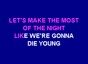 LET'S MAKE THE MOST
OF THE NIGHT

LIKE WE'RE GONNA
DIE YOUNG
