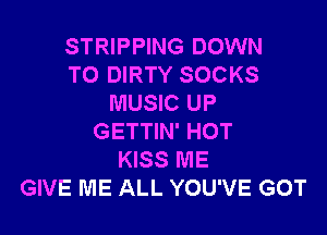 STRIPPING DOWN
TO DIRTY SOCKS
MUSIC UP

GETTIN' HOT
KISS ME
GIVE ME ALL YOU'VE GOT