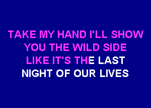 TAKE MY HAND I'LL SHOW
YOU THE WILD SIDE
LIKE IT'S THE LAST
NIGHT OF OUR LIVES