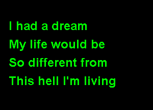 I had a dream
My life would be

So different from
This hell I'm living