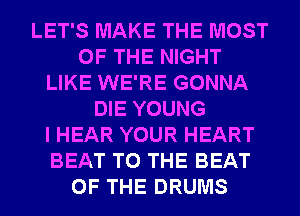 LET'S MAKE THE MOST
OF THE NIGHT
LIKE WE'RE GONNA
DIE YOUNG
I HEAR YOUR HEART
BEAT TO THE BEAT
OF THE DRUMS