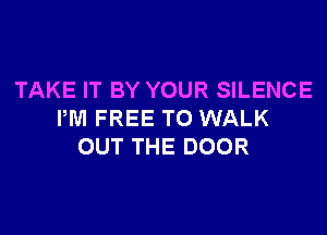 TAKE IT BY YOUR SILENCE

PM FREE TO WALK
OUT THE DOOR