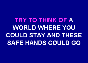 TRY TO THINK OF A
WORLD WHERE YOU
COULD STAY AND THESE
SAFE HANDS COULD G0