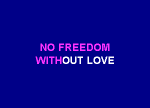 N0 FREEDOM

WITHOUT LOVE