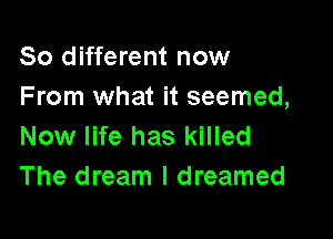 80 different now
From what it seemed,

Now life has killed
The dream I dreamed