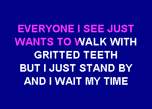 EVERYONE I SEE JUST
WANTS TO WALK WITH
GRITTED TEETH
BUT I JUST STAND BY
AND I WAIT MY TIME