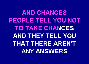 AND CHANCES
PEOPLE TELL YOU NOT
TO TAKE CHANCES
AND THEY TELL YOU
THAT THERE AREN'T
ANY ANSWERS