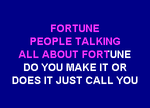 FORTUNE
PEOPLE TALKING
ALL ABOUT FORTUNE
DO YOU MAKE IT OR
DOES IT JUST CALL YOU