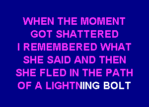 WHEN THE MOMENT
GOT SHATTERED
I REMEMBERED WHAT
SHE SAID AND THEN
SHE FLED IN THE PATH
OF A LIGHTNING BOLT