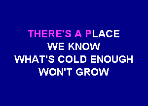 THERE'S A PLACE
WE KNOW

WHAT'S COLD ENOUGH
WON'T GROW