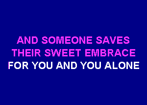 AND SOMEONE SAVES
THEIR SWEET EMBRACE
FOR YOU AND YOU ALONE