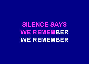 SILENCE SAYS

WE REMEMBER
WE REMEMBER