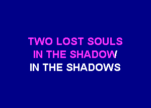 TWO LOST SOULS

IN THE SHADOW
IN THE SHADOWS