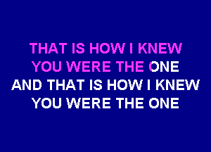 THAT IS HOW I KNEW
YOU WERE THE ONE
AND THAT IS HOW I KNEW
YOU WERE THE ONE