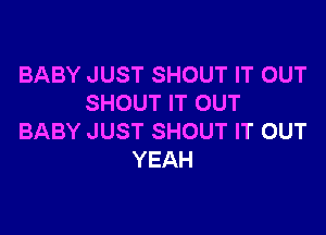 BABY JUST SHOUT IT OUT
SHOUT IT OUT

BABY JUST SHOUT IT OUT
YEAH