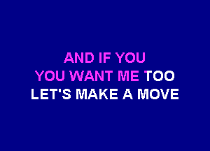 AND IF YOU

YOU WANT ME TOO
LET'S MAKE A MOVE