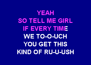 YEAH
SO TELL ME GIRL
IF EVERY TIME

WE TO-O-UCH
YOU GET THIS
KIND OF RU-U-USH