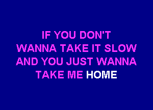 IF YOU DON'T
WANNA TAKE IT SLOW

AND YOU JUST WANNA
TAKE ME HOME